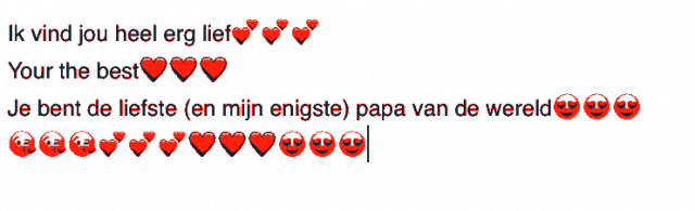 Ik vind jou heel erg lief (hartjes hartjes hartjes. Your the best (hart, hart, hart. Je bent de liefste (en mijn enigste) papa van de wereld (lief lief lief). Kus Kus Kus Hartjes Hartjes Hartjes Hart Hart Hart Lief Lief Lief